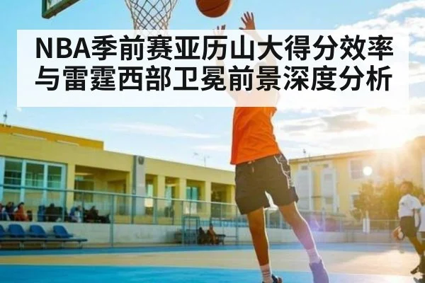 NBA季前赛亚历山大得分效率与雷霆西部卫冕前景深度分析