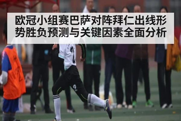 欧冠小组赛巴萨对阵拜仁出线形势胜负预测与关键因素全面分析