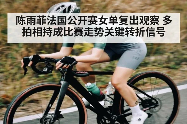 陈雨菲法国公开赛女单复出观察 多拍相持成比赛走势关键转折信号